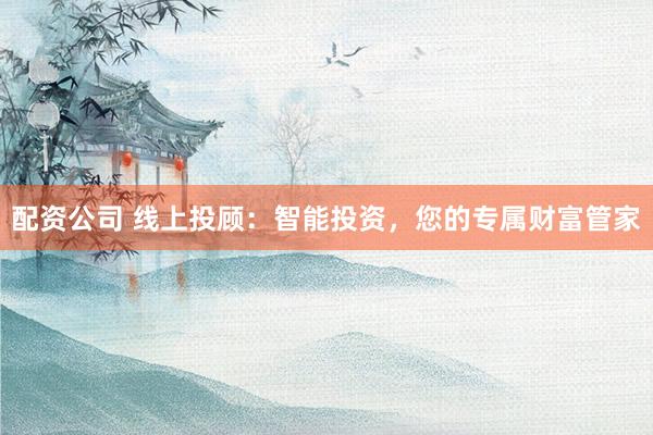 配資公司 線上投顧：智能投資，您的專屬財富管家