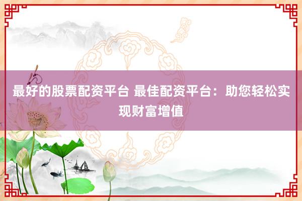 最好的股票配資平臺(tái) 最佳配資平臺(tái)：助您輕松實(shí)現(xiàn)財(cái)富增值