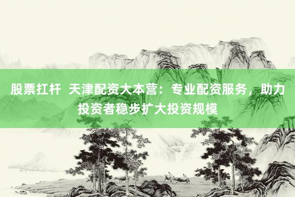 股票扛桿  天津配資大本營(yíng)：專業(yè)配資服務(wù)，助力投資者穩(wěn)步擴(kuò)大投資規(guī)模