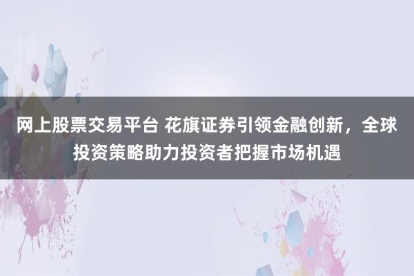 網(wǎng)上股票交易平臺 花旗證券引領金融創(chuàng)新，全球投資策略助力投資者把握市場機遇
