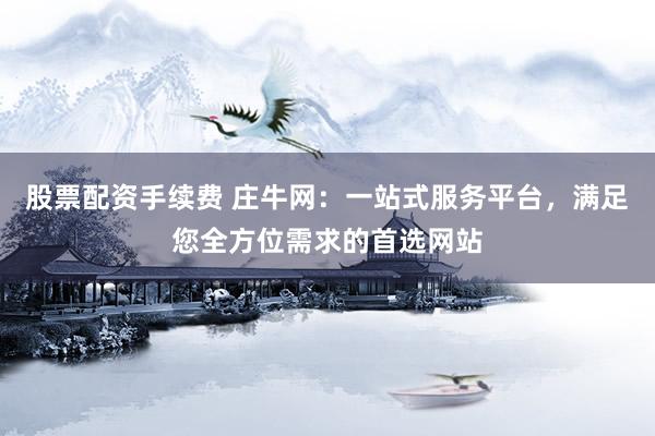 股票配資手續(xù)費(fèi) 莊牛網(wǎng)：一站式服務(wù)平臺(tái)，滿(mǎn)足您全方位需求的首選網(wǎng)站