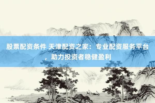股票配資條件 天津配資之家：專業(yè)配資服務(wù)平臺，助力投資者穩(wěn)健盈利