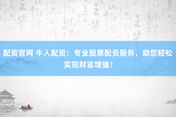 配資官網(wǎng) 牛人配資：專業(yè)股票配資服務(wù)，助您輕松實現(xiàn)財富增值！