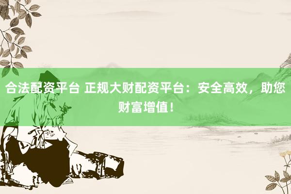 合法配資平臺 正規(guī)大財配資平臺：安全高效，助您財富增值！