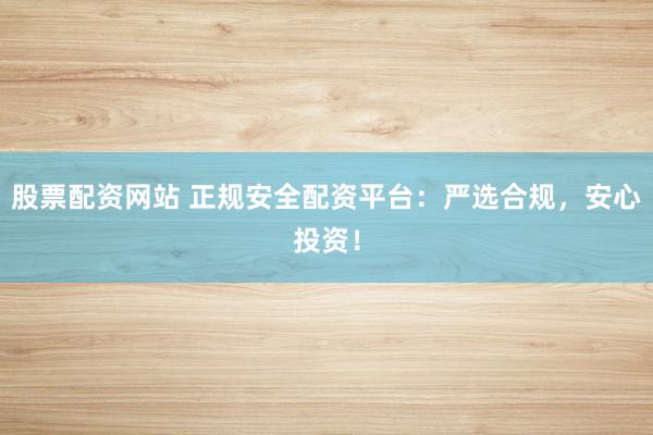股票配資網(wǎng)站 正規(guī)安全配資平臺(tái)：嚴(yán)選合規(guī)，安心投資！