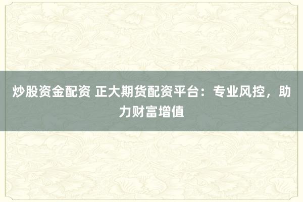炒股資金配資 正大期貨配資平臺(tái)：專業(yè)風(fēng)控，助力財(cái)富增值