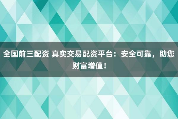 全國(guó)前三配資 真實(shí)交易配資平臺(tái)：安全可靠，助您財(cái)富增值！