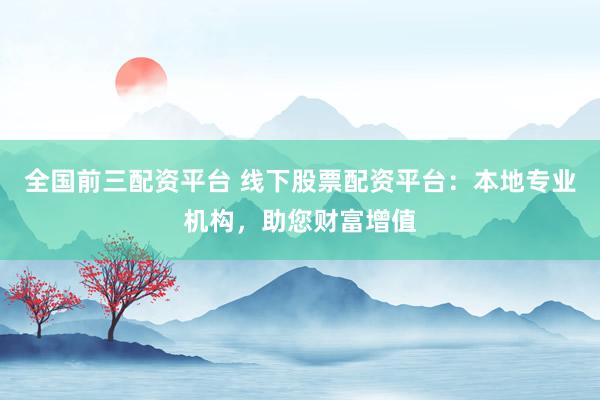全國(guó)前三配資平臺(tái) 線下股票配資平臺(tái)：本地專(zhuān)業(yè)機(jī)構(gòu)，助您財(cái)富增值