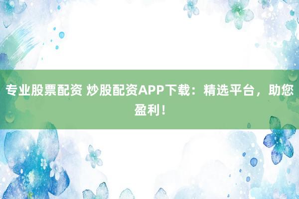 專業(yè)股票配資 炒股配資APP下載：精選平臺(tái)，助您盈利！