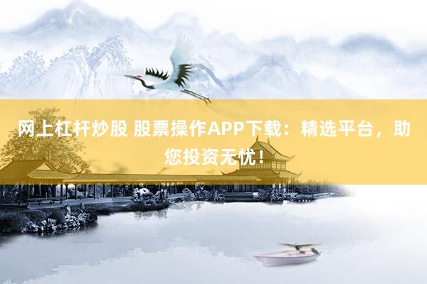 網(wǎng)上杠桿炒股 股票操作APP下載：精選平臺，助您投資無憂！