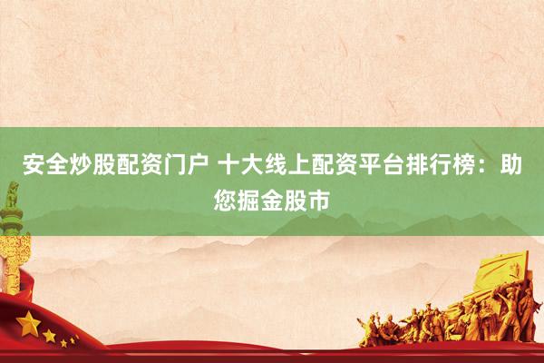 安全炒股配資門戶 十大線上配資平臺(tái)排行榜：助您掘金股市