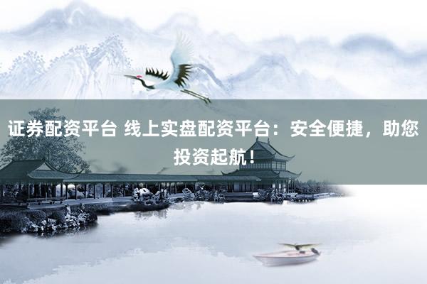 證券配資平臺(tái) 線上實(shí)盤配資平臺(tái)：安全便捷，助您投資起航！