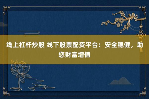 線上杠桿炒股 線下股票配資平臺：安全穩(wěn)健，助您財富增值