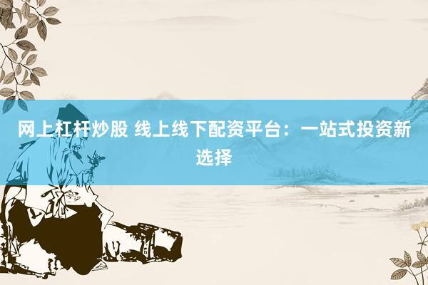 網(wǎng)上杠桿炒股 線上線下配資平臺：一站式投資新選擇