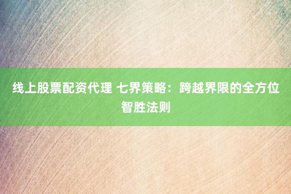 線上股票配資代理 七界策略：跨越界限的全方位智勝法則