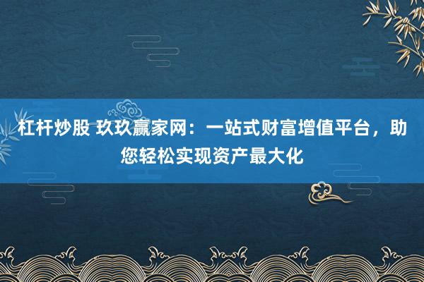 杠桿炒股 玖玖贏家網(wǎng)：一站式財富增值平臺，助您輕松實現(xiàn)資產(chǎn)最大化