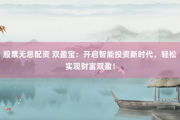 股票無息配資 雙盈寶：開啟智能投資新時代，輕松實(shí)現(xiàn)財富雙盈！