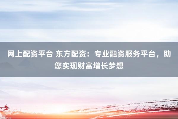 網(wǎng)上配資平臺(tái) 東方配資：專業(yè)融資服務(wù)平臺(tái)，助您實(shí)現(xiàn)財(cái)富增長夢想