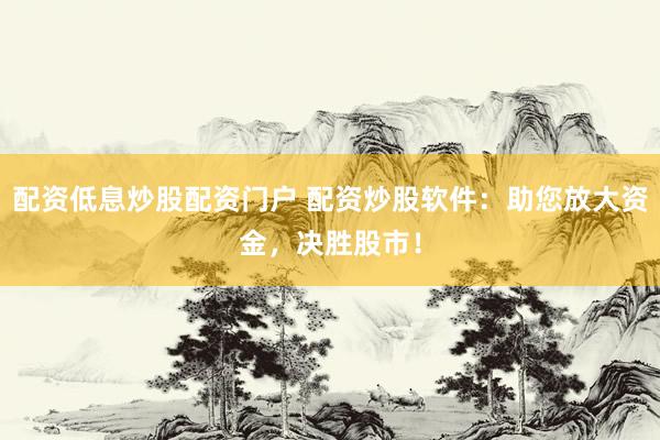 配資低息炒股配資門戶 配資炒股軟件：助您放大資金，決勝股市！