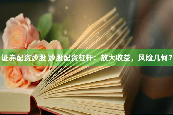 證券配資炒股 炒股配資杠桿：放大收益，風險幾何？