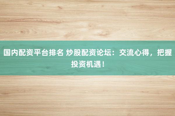 國(guó)內(nèi)配資平臺(tái)排名 炒股配資論壇：交流心得，把握投資機(jī)遇！