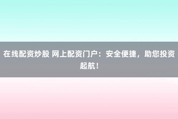 在線配資炒股 網(wǎng)上配資門戶：安全便捷，助您投資起航！