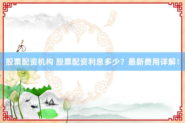 股票配資機(jī)構(gòu) 股票配資利息多少？最新費(fèi)用詳解！