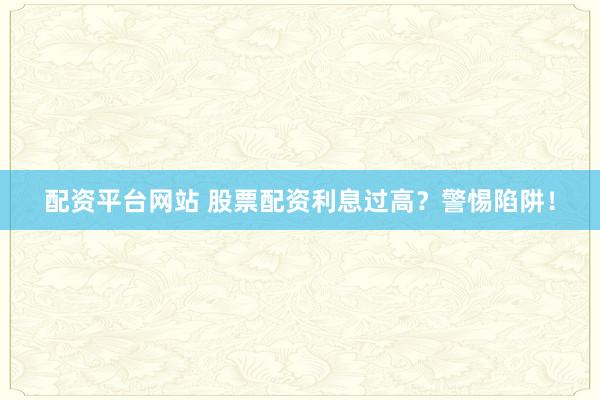 配資平臺網(wǎng)站 股票配資利息過高？警惕陷阱！