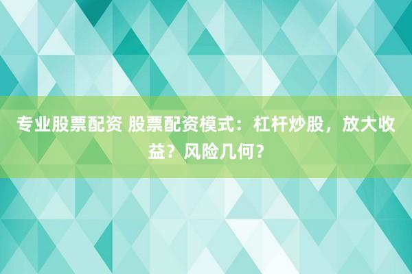 專(zhuān)業(yè)股票配資 股票配資模式：杠桿炒股，放大收益？風(fēng)險(xiǎn)幾何？