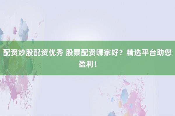 配資炒股配資優(yōu)秀 股票配資哪家好？精選平臺(tái)助您盈利！