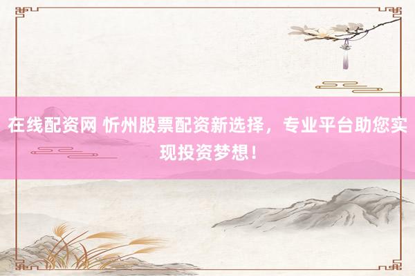 在線配資網(wǎng) 忻州股票配資新選擇，專業(yè)平臺(tái)助您實(shí)現(xiàn)投資夢(mèng)想！