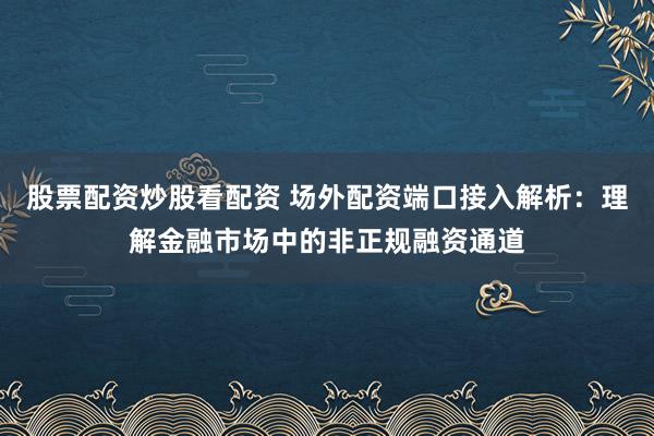 股票配資炒股看配資 場(chǎng)外配資端口接入解析：理解金融市場(chǎng)中的非正規(guī)融資通道