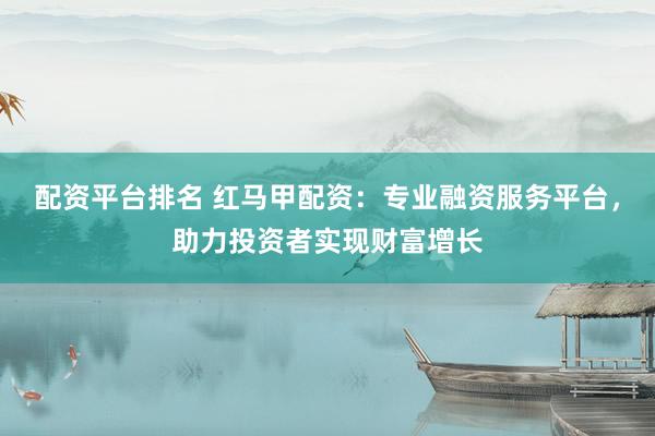 配資平臺(tái)排名 紅馬甲配資：專業(yè)融資服務(wù)平臺(tái)，助力投資者實(shí)現(xiàn)財(cái)富增長