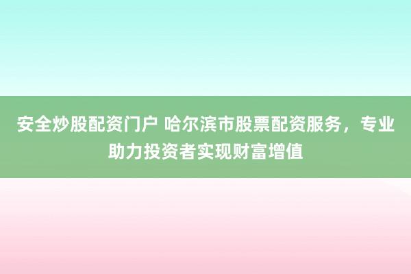 安全炒股配資門戶 哈爾濱市股票配資服務(wù)，專業(yè)助力投資者實(shí)現(xiàn)財(cái)富增值
