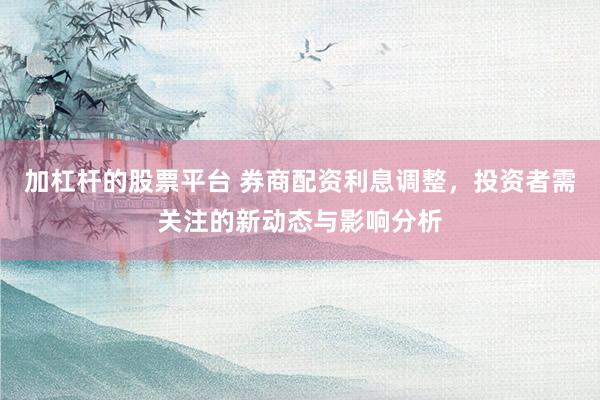 加杠桿的股票平臺 券商配資利息調(diào)整，投資者需關(guān)注的新動態(tài)與影響分析