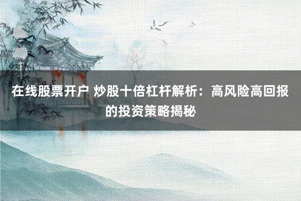 在線股票開戶 炒股十倍杠桿解析：高風(fēng)險(xiǎn)高回報(bào)的投資策略揭秘