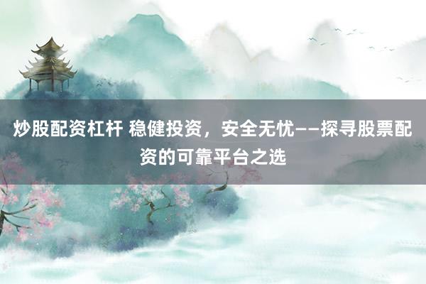 炒股配資杠桿 穩(wěn)健投資，安全無憂——探尋股票配資的可靠平臺之選