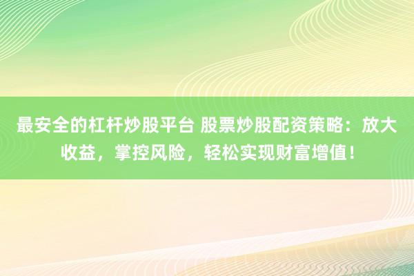 最安全的杠桿炒股平臺(tái) 股票炒股配資策略：放大收益，掌控風(fēng)險(xiǎn)，輕松實(shí)現(xiàn)財(cái)富增值！