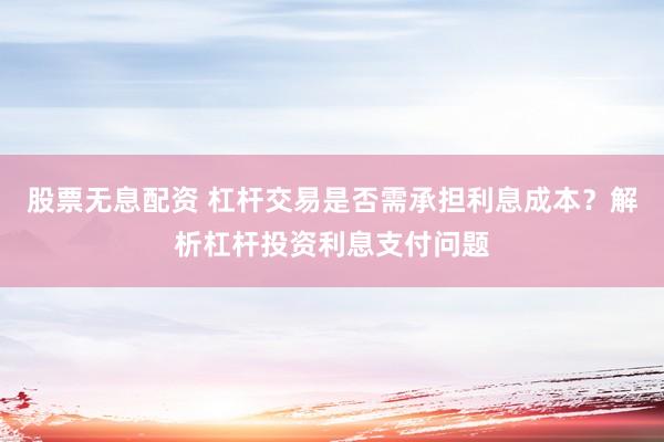 股票無息配資 杠桿交易是否需承擔(dān)利息成本？解析杠桿投資利息支付問題