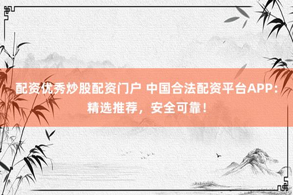 配資優(yōu)秀炒股配資門(mén)戶(hù) 中國(guó)合法配資平臺(tái)APP：精選推薦，安全可靠！