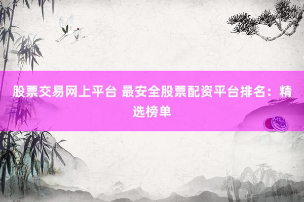 股票交易網上平臺 最安全股票配資平臺排名：精選榜單