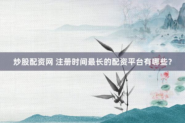 炒股配資網(wǎng) 注冊(cè)時(shí)間最長(zhǎng)的配資平臺(tái)有哪些？