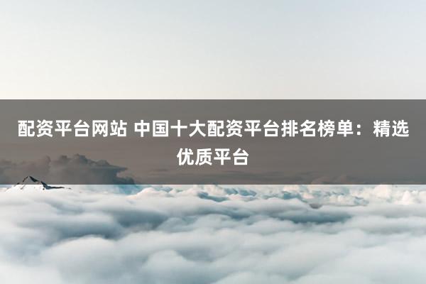 配資平臺網(wǎng)站 中國十大配資平臺排名榜單：精選優(yōu)質(zhì)平臺