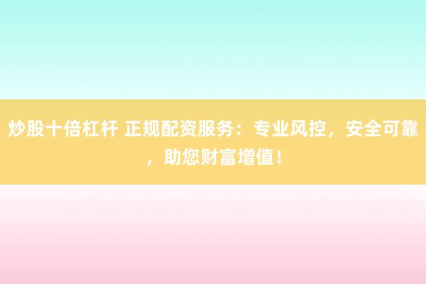 炒股十倍杠桿 正規(guī)配資服務(wù)：專業(yè)風(fēng)控，安全可靠，助您財(cái)富增值！