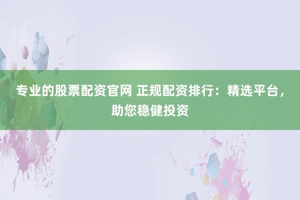 專業(yè)的股票配資官網 正規(guī)配資排行：精選平臺，助您穩(wěn)健投資