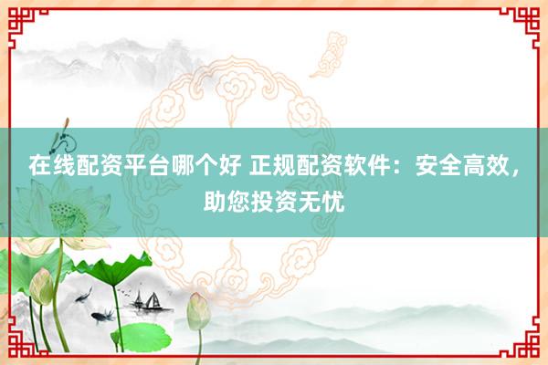 在線配資平臺(tái)哪個(gè)好 正規(guī)配資軟件：安全高效，助您投資無(wú)憂