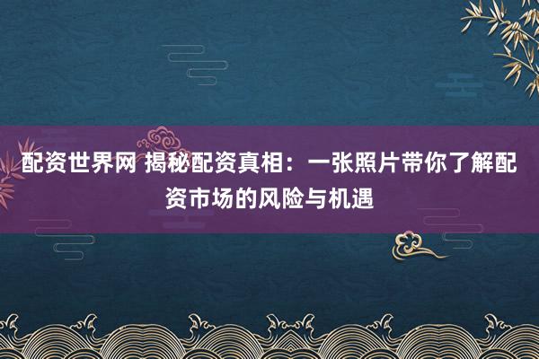 配資世界網(wǎng) 揭秘配資真相：一張照片帶你了解配資市場(chǎng)的風(fēng)險(xiǎn)與機(jī)遇