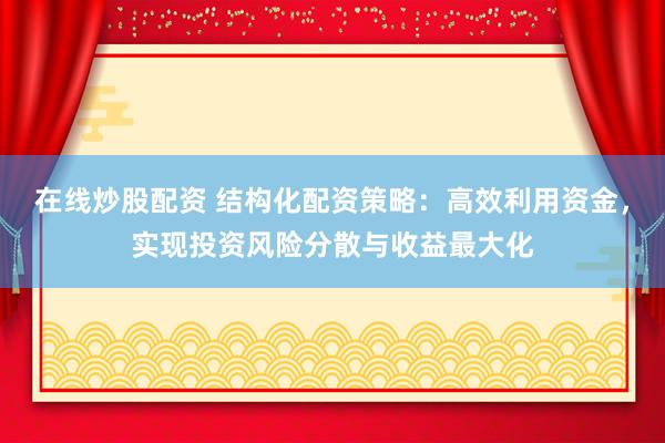 在線炒股配資 結構化配資策略：高效利用資金，實現(xiàn)投資風險分散與收益最大化
