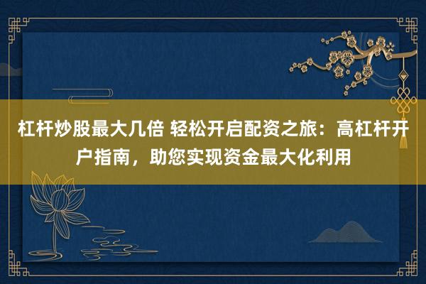 杠桿炒股最大幾倍 輕松開啟配資之旅：高杠桿開戶指南，助您實(shí)現(xiàn)資金最大化利用