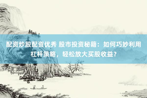 配資炒股配資優(yōu)秀 股市投資秘籍：如何巧妙利用杠桿策略，輕松放大買股收益？